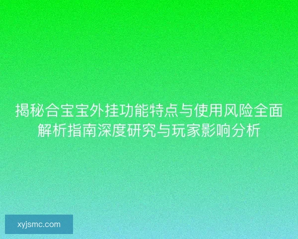 揭秘合宝宝外挂功能特点与使用风险全面解析指南深度研究与玩家影响分析