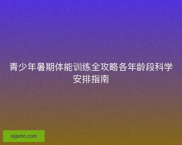 青少年暑期体能训练全攻略各年龄段科学安排指南 青少年暑期体能训练全攻略各年龄段科学安排指南