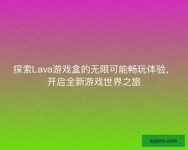 探索Lava游戏盒的无限可能畅玩体验，开启全新游戏世界之旅