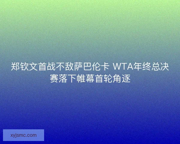 郑钦文首战不敌萨巴伦卡 WTA年终总决赛落下帷幕首轮角逐