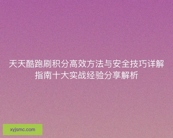 天天酷跑刷积分高效方法与安全技巧详解指南十大实战经验分享解析 天天酷跑刷积分高效方法与安全技巧详解指南十大实战经验分享解析