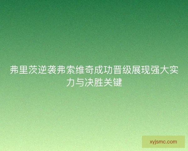 弗里茨逆袭弗索维奇成功晋级展现强大实力与决胜关键 弗里茨逆袭弗索维奇成功晋级展现强大实力与决胜关键