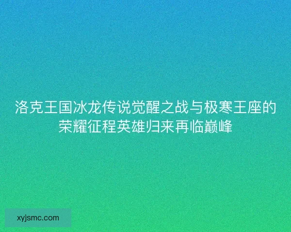 洛克王国冰龙传说觉醒之战与极寒王座的荣耀征程英雄归来再临巅峰 洛克王国冰龙传说觉醒之战与极寒王座的荣耀征程英雄归来再临巅峰