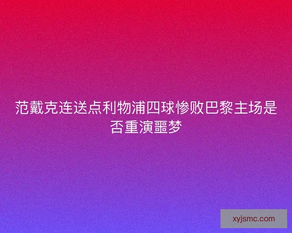 范戴克连送点利物浦四球惨败巴黎主场是否重演噩梦