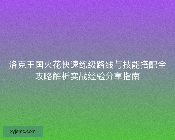 洛克王国火花快速练级路线与技能搭配全攻略解析实战经验分享指南
