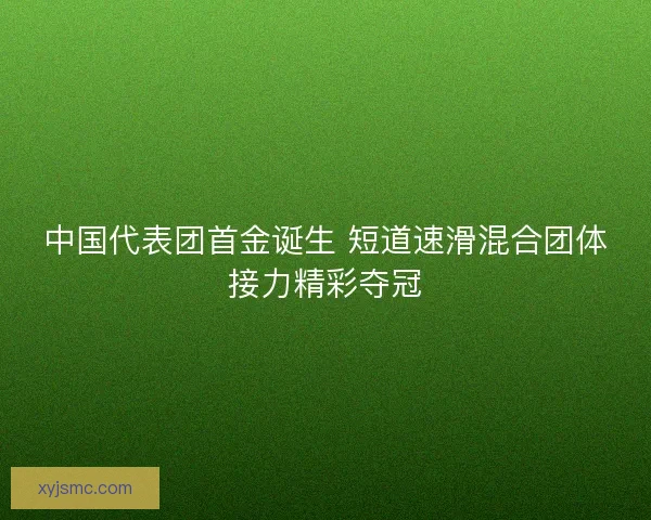 中国代表团首金诞生 短道速滑混合团体接力精彩夺冠