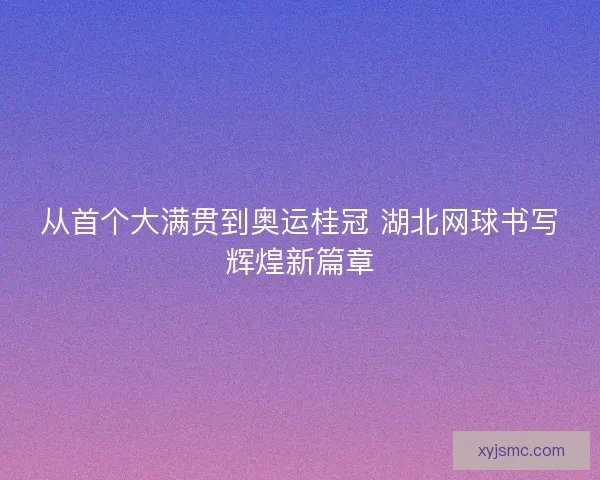 从首个大满贯到奥运桂冠 湖北网球书写辉煌新篇章 从首个大满贯到奥运桂冠 湖北网球书写辉煌新篇章
