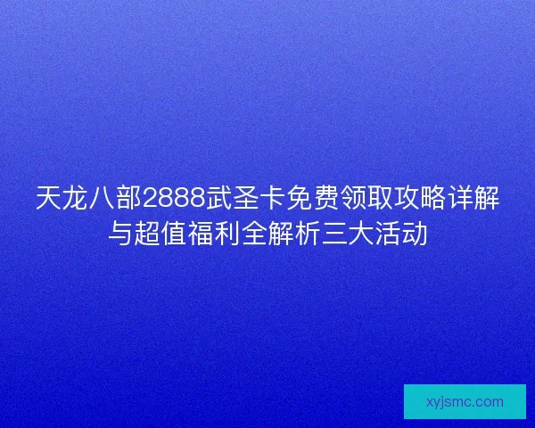 天龙八部2888武圣卡免费领取攻略详解与超值福利全解析三大活动