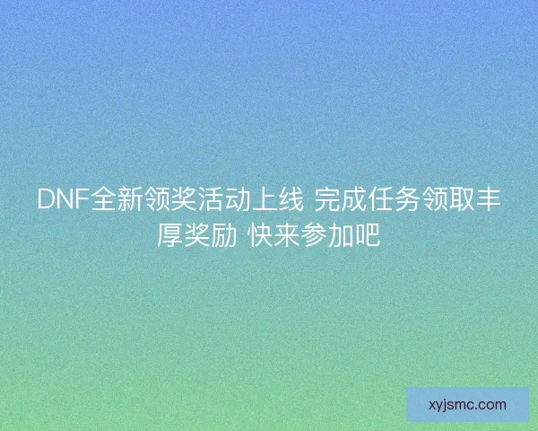 DNF全新领奖活动上线 完成任务领取丰厚奖励 快来参加吧