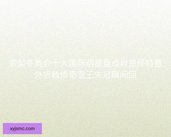 索契冬奥会十大国际明星盘点肖恩怀特意外折戟传奇雪王失冠瞬间回 索契冬奥会十大国际明星盘点肖恩怀特意外折戟传奇雪王失冠瞬间回