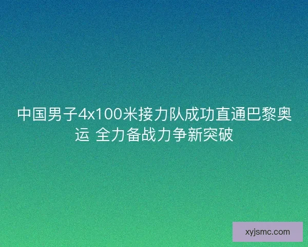 中国男子4x100米接力队成功直通巴黎奥运 全力备战力争新突破 中国男子4x100米接力队成功直通巴黎奥运 全力备战力争新突破
