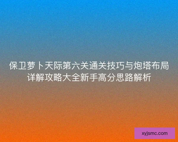 保卫萝卜天际第六关通关技巧与炮塔布局详解攻略大全新手高分思路解析