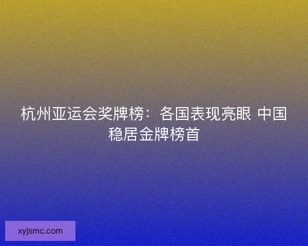 杭州亚运会奖牌榜:各国表现亮眼 中国稳居金牌榜首 杭州亚运会奖牌榜:各国表现亮眼 中国稳居金牌榜首
