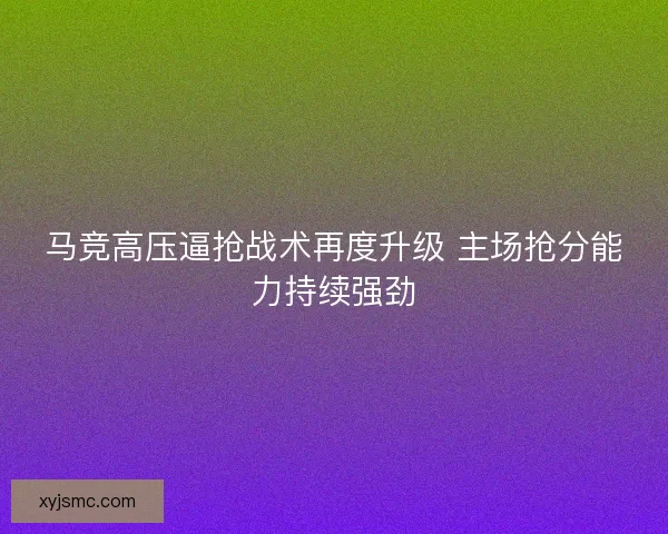 马竞高压逼抢战术再度升级 主场抢分能力持续强劲 马竞高压逼抢战术再度升级 主场抢分能力持续强劲