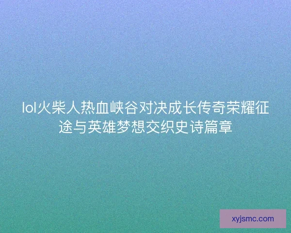 lol火柴人热血峡谷对决成长传奇荣耀征途与英雄梦想交织史诗篇章 lol火柴人热血峡谷对决成长传奇荣耀征途与英雄梦想交织史诗篇章