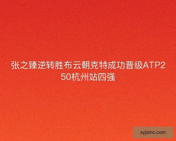 张之臻逆转胜布云朝克特成功晋级ATP250杭州站四强 张之臻逆转胜布云朝克特成功晋级ATP250杭州站四强